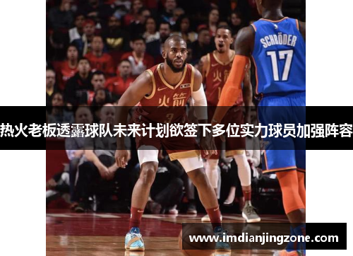 热火老板透露球队未来计划欲签下多位实力球员加强阵容