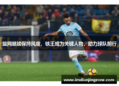 篮网继续保持风度，铁王成为关键人物，助力球队前行