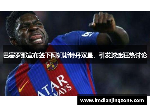 巴塞罗那宣布签下阿姆斯特丹双星，引发球迷狂热讨论