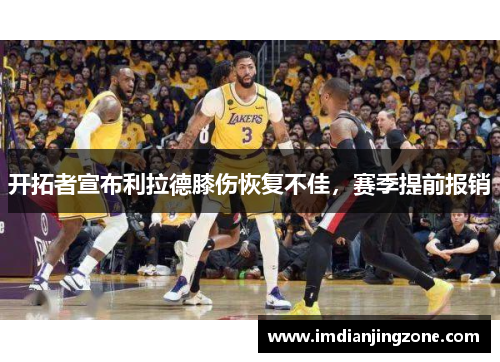 开拓者宣布利拉德膝伤恢复不佳，赛季提前报销