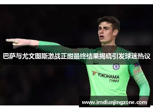 巴萨与尤文图斯激战正酣最终结果揭晓引发球迷热议