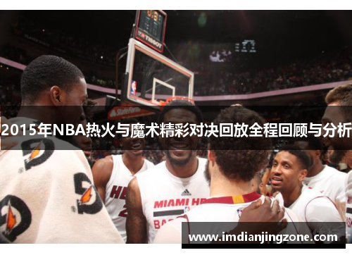 2015年NBA热火与魔术精彩对决回放全程回顾与分析